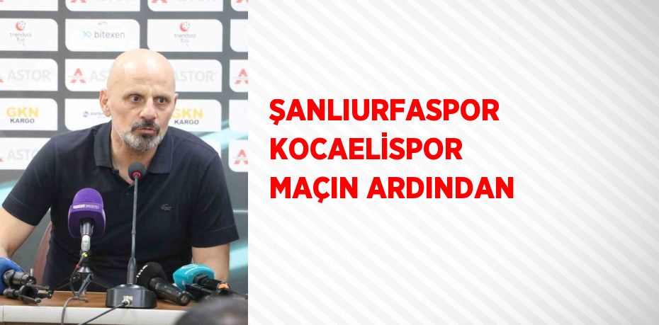 ŞANLIURFASPOR KOCAELİSPOR MAÇIN ARDINDAN