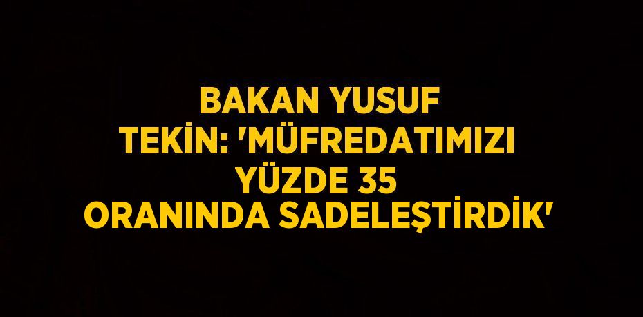 BAKAN YUSUF TEKİN: 'MÜFREDATIMIZI YÜZDE 35 ORANINDA SADELEŞTİRDİK'