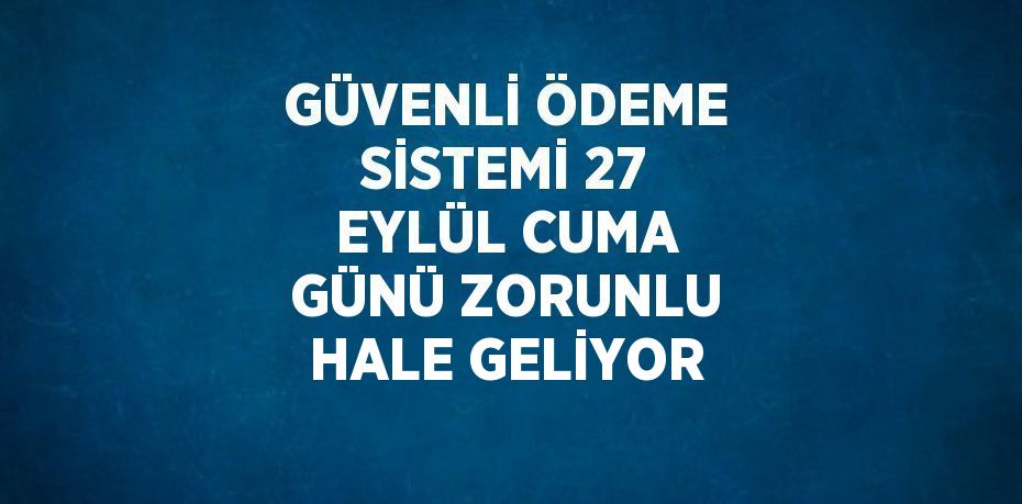 GÜVENLİ ÖDEME SİSTEMİ 27 EYLÜL CUMA GÜNÜ ZORUNLU HALE GELİYOR