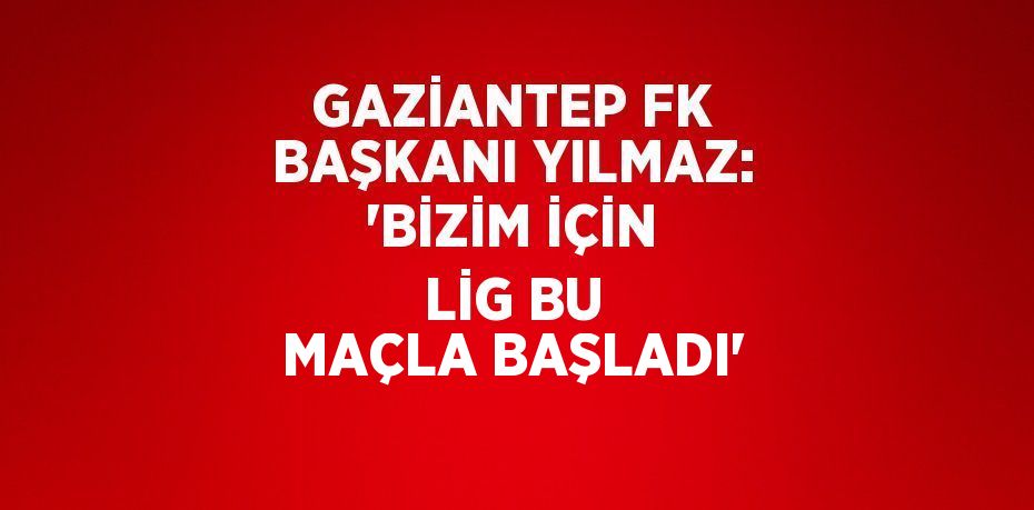 GAZİANTEP FK BAŞKANI YILMAZ: 'BİZİM İÇİN LİG BU MAÇLA BAŞLADI'