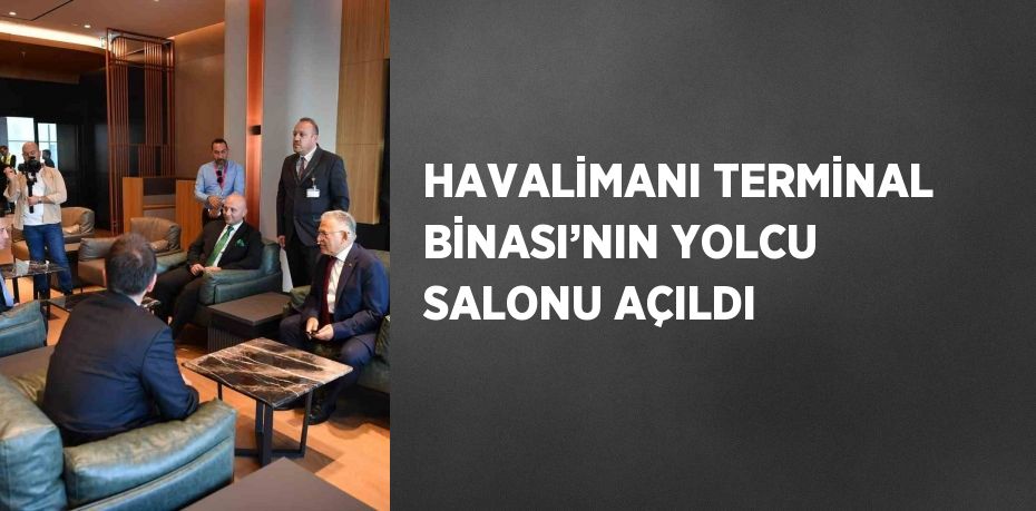 HAVALİMANI TERMİNAL BİNASI’NIN YOLCU SALONU AÇILDI