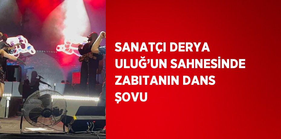 SANATÇI DERYA ULUĞ’UN SAHNESİNDE ZABITANIN DANS ŞOVU