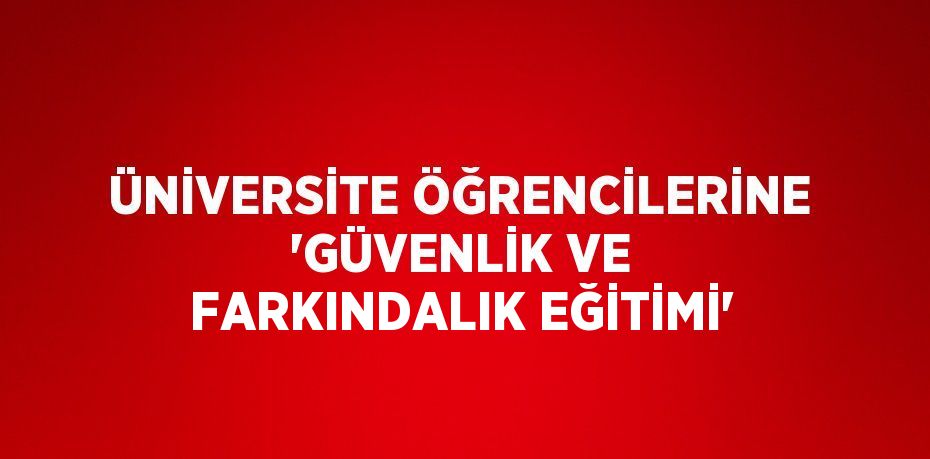 ÜNİVERSİTE ÖĞRENCİLERİNE 'GÜVENLİK VE FARKINDALIK EĞİTİMİ'