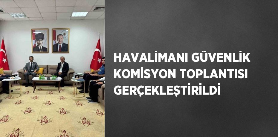 HAVALİMANI GÜVENLİK KOMİSYON TOPLANTISI GERÇEKLEŞTİRİLDİ