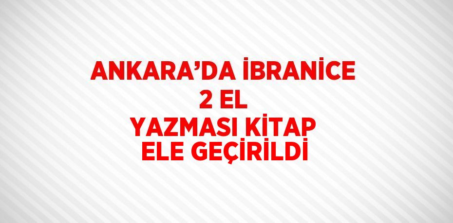 ANKARA’DA İBRANİCE 2 EL YAZMASI KİTAP ELE GEÇİRİLDİ