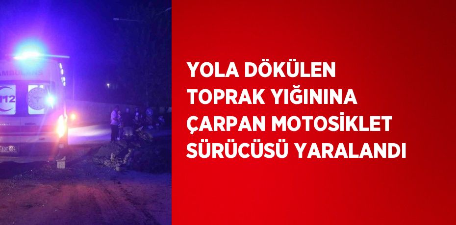 YOLA DÖKÜLEN TOPRAK YIĞININA ÇARPAN MOTOSİKLET SÜRÜCÜSÜ YARALANDI