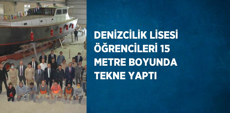 DENİZCİLİK LİSESİ ÖĞRENCİLERİ 15 METRE BOYUNDA TEKNE YAPTI