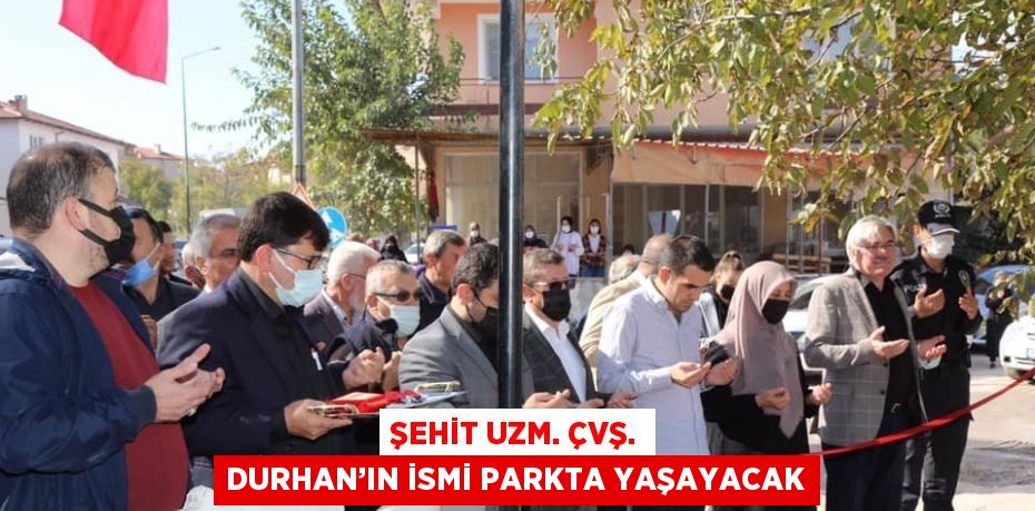 ŞEHİT UZM. ÇVŞ. DURHAN’IN İSMİ PARKTA YAŞAYACAK