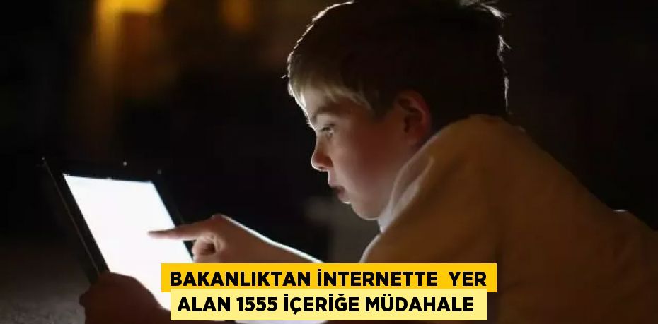 BAKANLIKTAN İNTERNETTE  YER ALAN 1555 İÇERİĞE MÜDAHALE