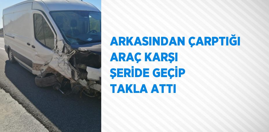 ARKASINDAN ÇARPTIĞI ARAÇ KARŞI ŞERİDE GEÇİP TAKLA ATTI