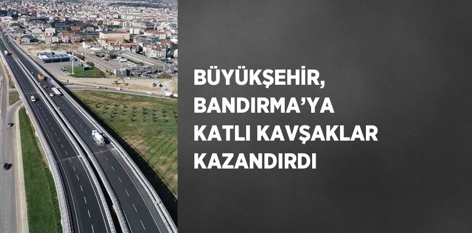 BÜYÜKŞEHİR, BANDIRMA’YA KATLI KAVŞAKLAR KAZANDIRDI