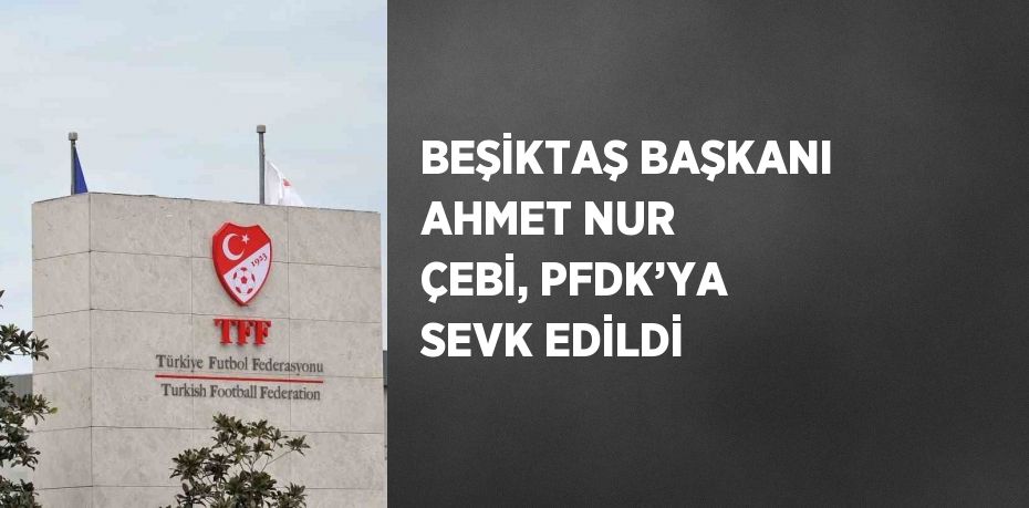 BEŞİKTAŞ BAŞKANI AHMET NUR ÇEBİ, PFDK’YA SEVK EDİLDİ