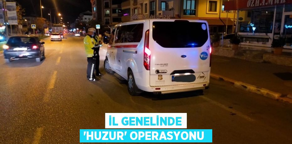 İL GENELİNDE 'HUZUR' OPERASYONU 