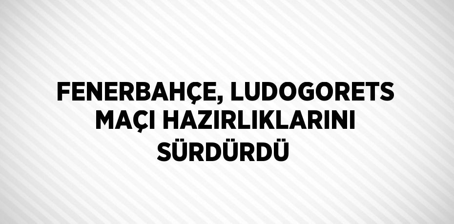 FENERBAHÇE, LUDOGORETS MAÇI HAZIRLIKLARINI SÜRDÜRDÜ