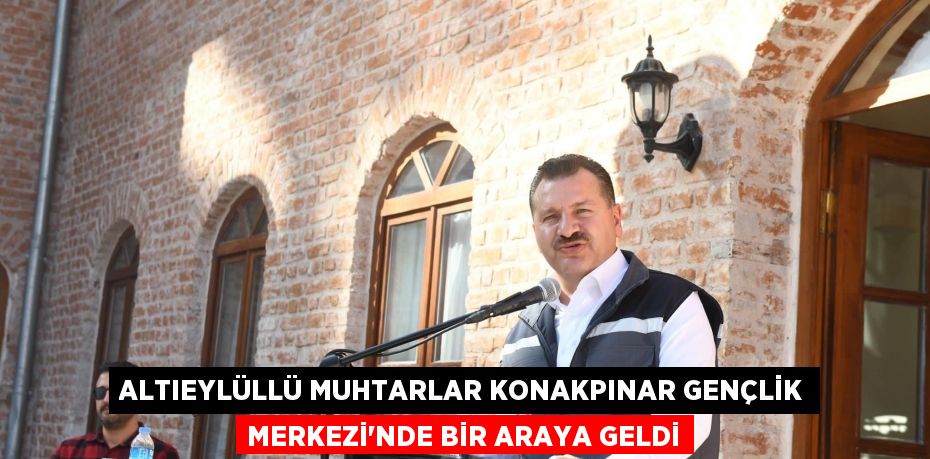 ALTIEYLÜLLÜ MUHTARLAR KONAKPINAR GENÇLİK MERKEZİ’NDE BİR ARAYA GELDİ