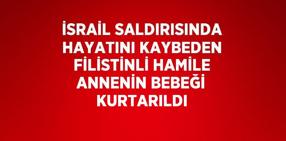 İSRAİL SALDIRISINDA HAYATINI KAYBEDEN FİLİSTİNLİ HAMİLE ANNENİN BEBEĞİ KURTARILDI