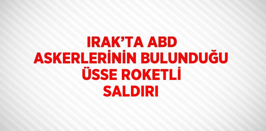 IRAK’TA ABD ASKERLERİNİN BULUNDUĞU ÜSSE ROKETLİ SALDIRI