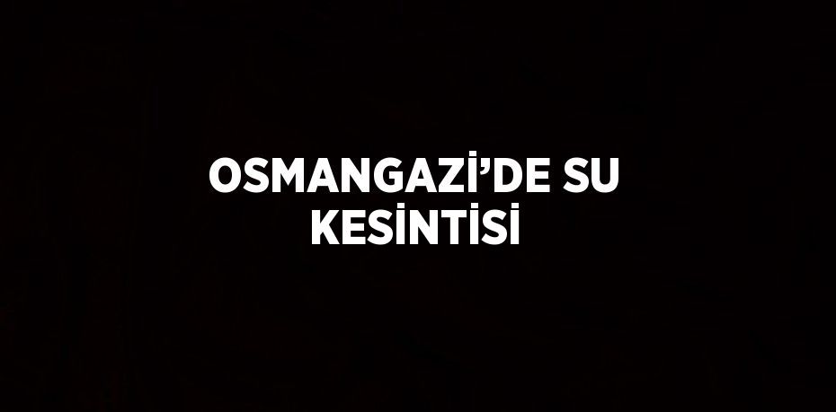 OSMANGAZİ’DE SU KESİNTİSİ