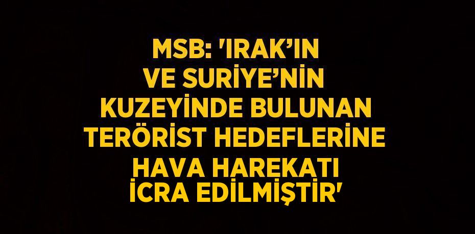 MSB: 'IRAK’IN VE SURİYE’NİN KUZEYİNDE BULUNAN TERÖRİST HEDEFLERİNE HAVA HAREKATI İCRA EDİLMİŞTİR'