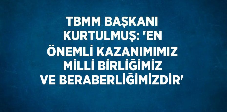 TBMM BAŞKANI KURTULMUŞ: 'EN ÖNEMLİ KAZANIMIMIZ MİLLİ BİRLİĞİMİZ VE BERABERLİĞİMİZDİR'