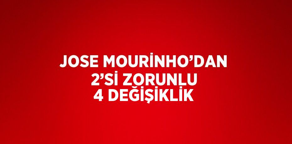 JOSE MOURİNHO’DAN 2’Sİ ZORUNLU 4 DEĞİŞİKLİK