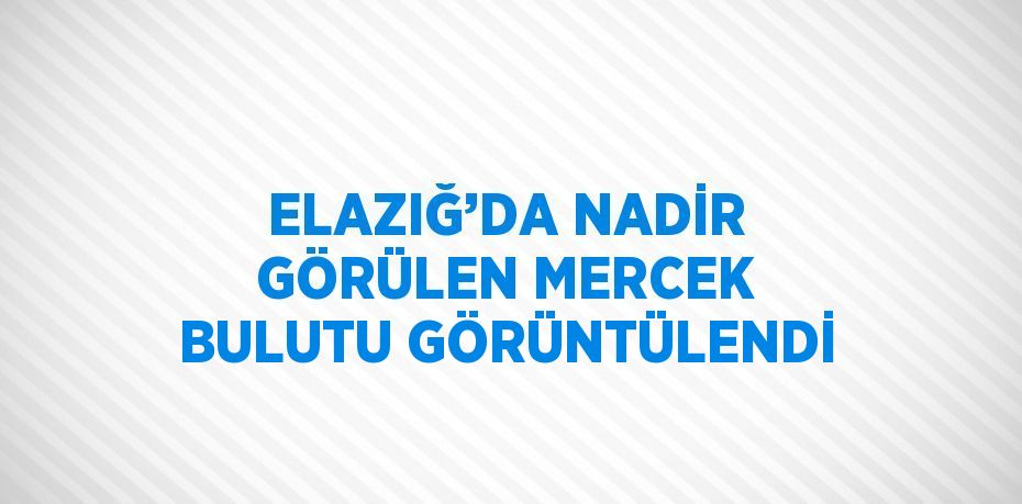 ELAZIĞ’DA NADİR GÖRÜLEN MERCEK BULUTU GÖRÜNTÜLENDİ