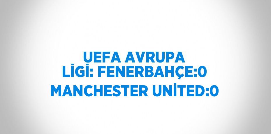 UEFA AVRUPA LİGİ: FENERBAHÇE:0 MANCHESTER UNİTED:0