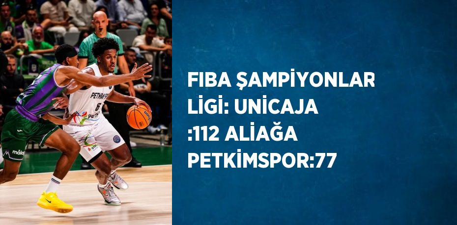 FIBA ŞAMPİYONLAR LİGİ: UNİCAJA :112 ALİAĞA PETKİMSPOR:77