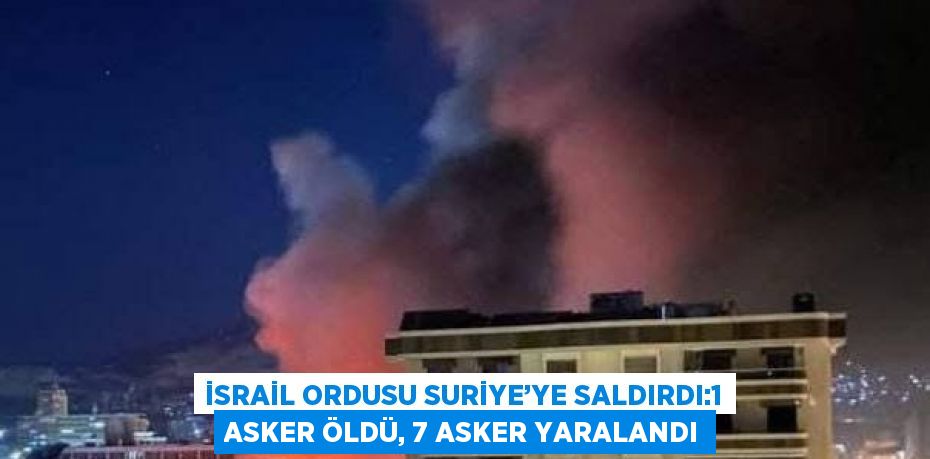 İSRAİL ORDUSU SURİYE’YE SALDIRDI:1 ASKER ÖLDÜ, 7 ASKER YARALANDI