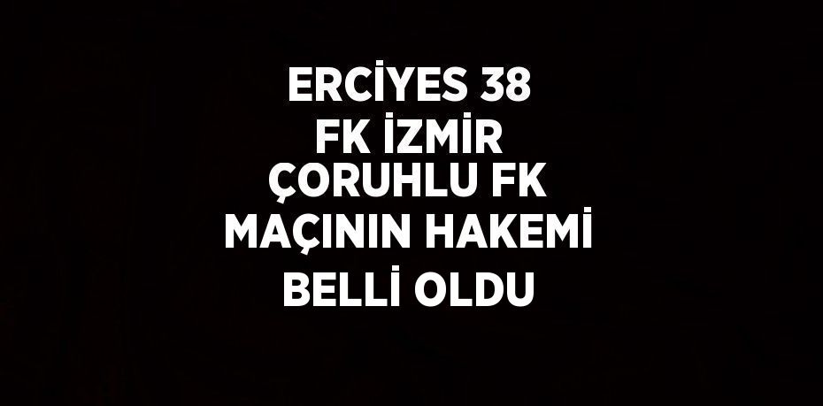 ERCİYES 38 FK İZMİR ÇORUHLU FK MAÇININ HAKEMİ BELLİ OLDU