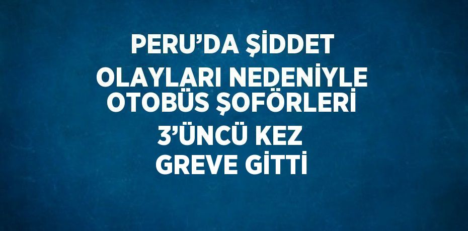 PERU’DA ŞİDDET OLAYLARI NEDENİYLE OTOBÜS ŞOFÖRLERİ 3’ÜNCÜ KEZ GREVE GİTTİ