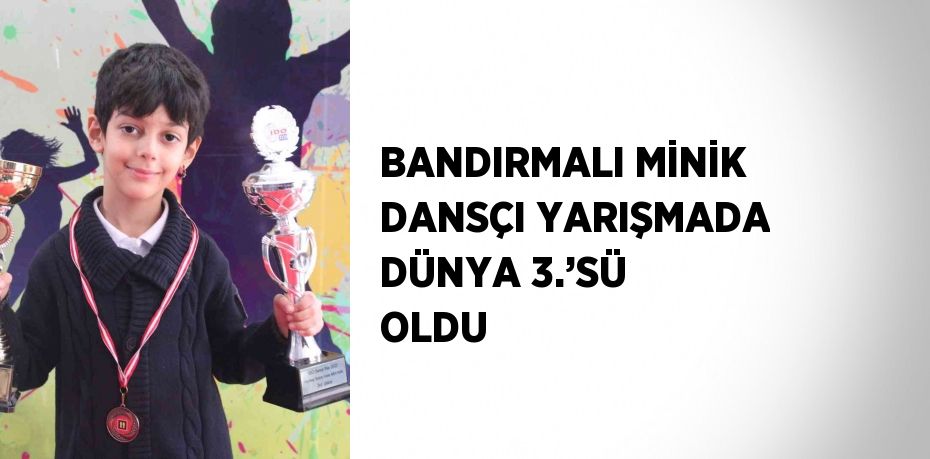 BANDIRMALI MİNİK DANSÇI YARIŞMADA DÜNYA 3.’SÜ OLDU