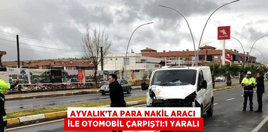 AYVALIK’TA PARA NAKİL ARACI İLE OTOMOBİL ÇARPIŞTI:1 YARALI