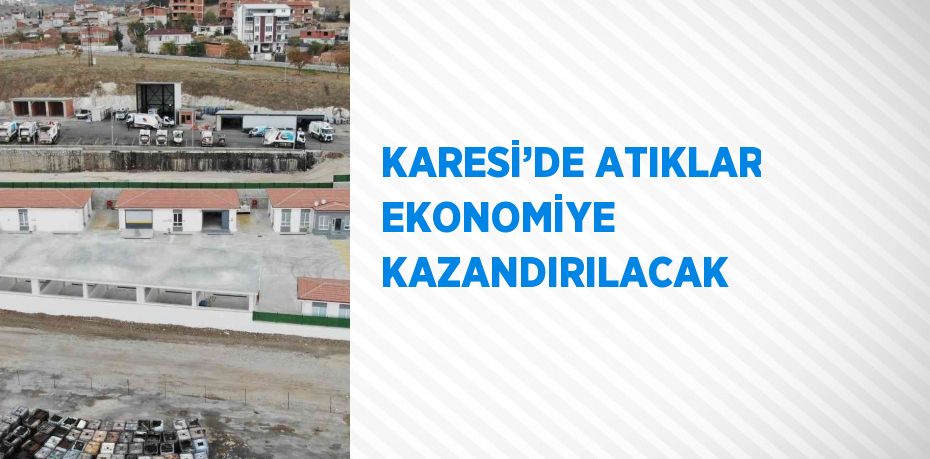 KARESİ’DE ATIKLAR EKONOMİYE KAZANDIRILACAK