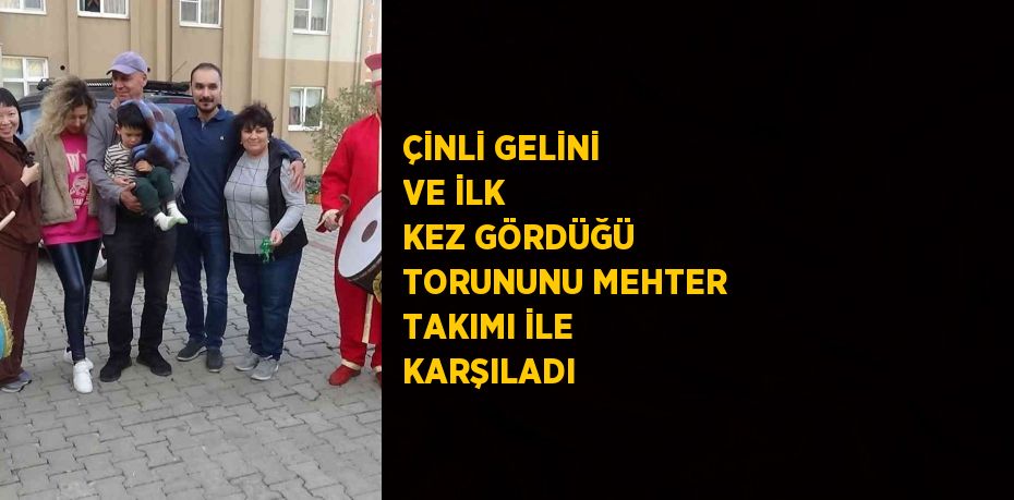 ÇİNLİ GELİNİ VE İLK KEZ GÖRDÜĞÜ TORUNUNU MEHTER TAKIMI İLE KARŞILADI