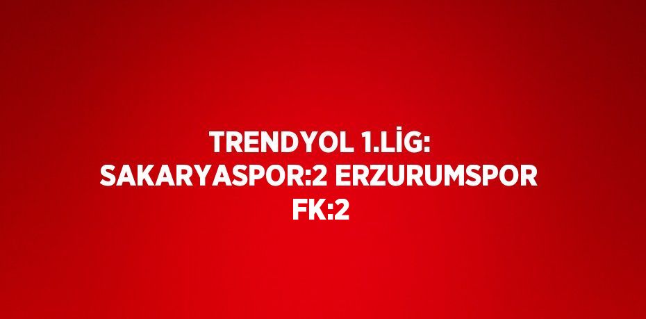 TRENDYOL 1.LİG: SAKARYASPOR:2 ERZURUMSPOR FK:2