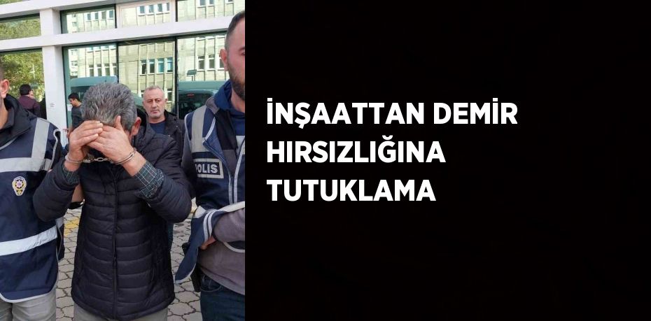 İNŞAATTAN DEMİR HIRSIZLIĞINA TUTUKLAMA