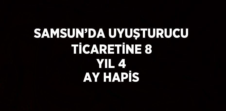 SAMSUN’DA UYUŞTURUCU TİCARETİNE 8 YIL 4 AY HAPİS