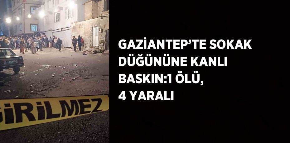 GAZİANTEP’TE SOKAK DÜĞÜNÜNE KANLI BASKIN:1 ÖLÜ, 4 YARALI