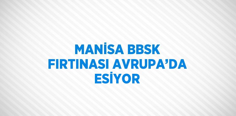 MANİSA BBSK FIRTINASI AVRUPA’DA ESİYOR