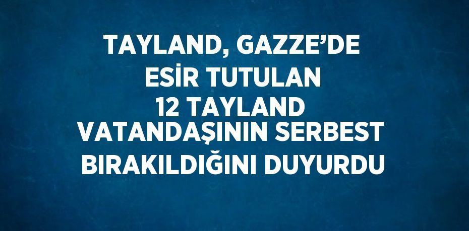 TAYLAND, GAZZE’DE ESİR TUTULAN 12 TAYLAND VATANDAŞININ SERBEST BIRAKILDIĞINI DUYURDU