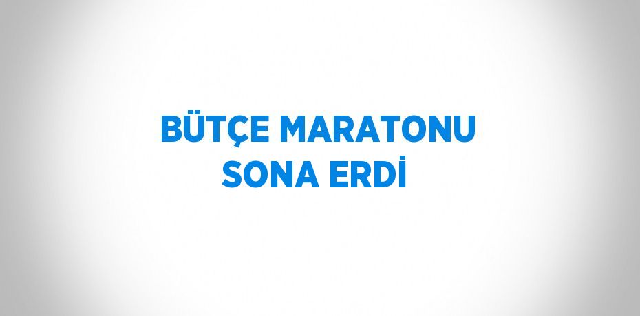 BÜTÇE MARATONU SONA ERDİ