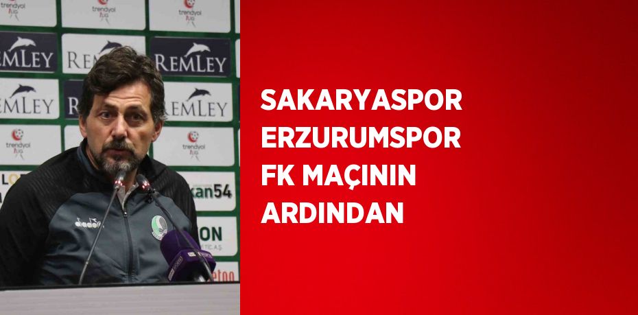 SAKARYASPOR ERZURUMSPOR FK MAÇININ ARDINDAN