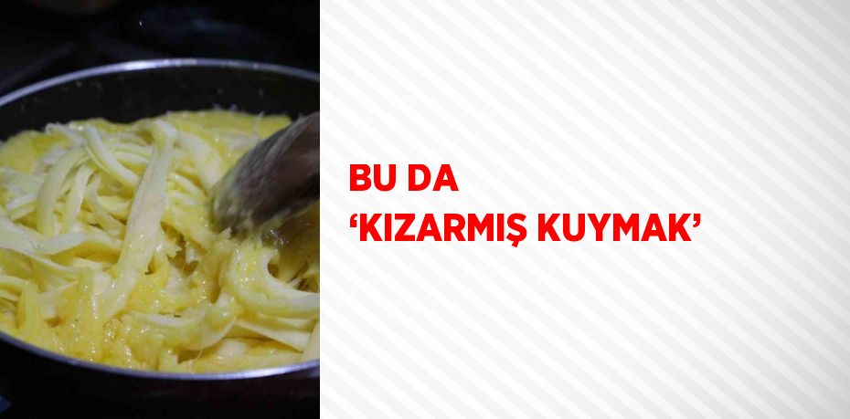 BU DA ‘KIZARMIŞ KUYMAK’