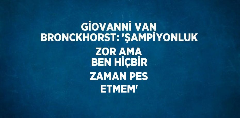 GİOVANNİ VAN BRONCKHORST: 'ŞAMPİYONLUK ZOR AMA BEN HİÇBİR ZAMAN PES ETMEM'