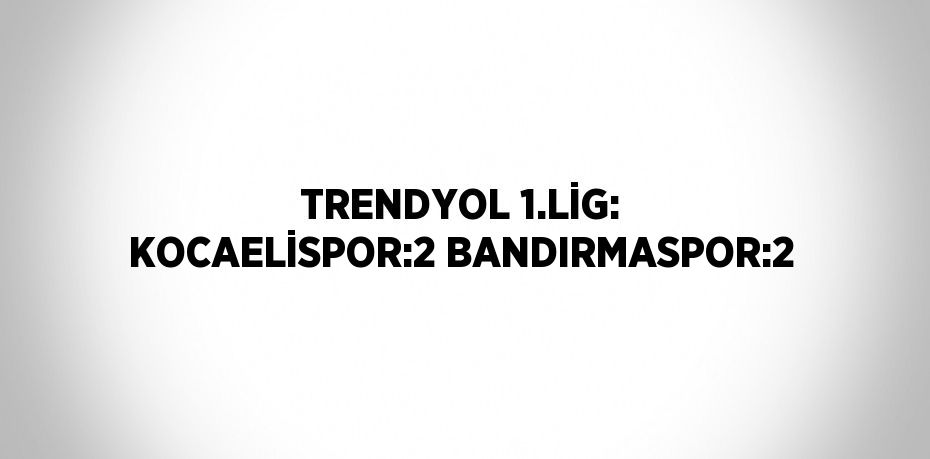 TRENDYOL 1.LİG: KOCAELİSPOR:2 BANDIRMASPOR:2