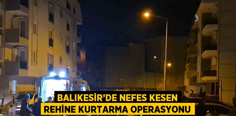 BALIKESİR’DE NEFES KESEN REHİNE KURTARMA OPERASYONU