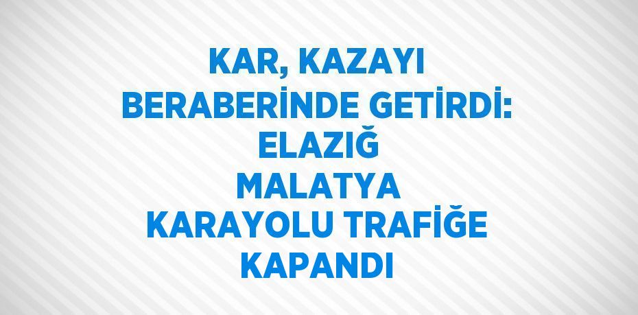 KAR, KAZAYI BERABERİNDE GETİRDİ:  ELAZIĞ  MALATYA KARAYOLU TRAFİĞE KAPANDI