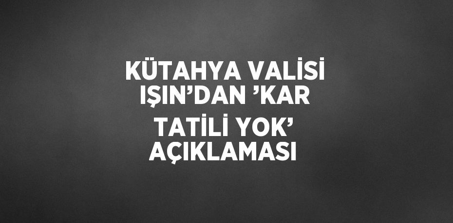 KÜTAHYA VALİSİ IŞIN’DAN ’KAR TATİLİ YOK’ AÇIKLAMASI