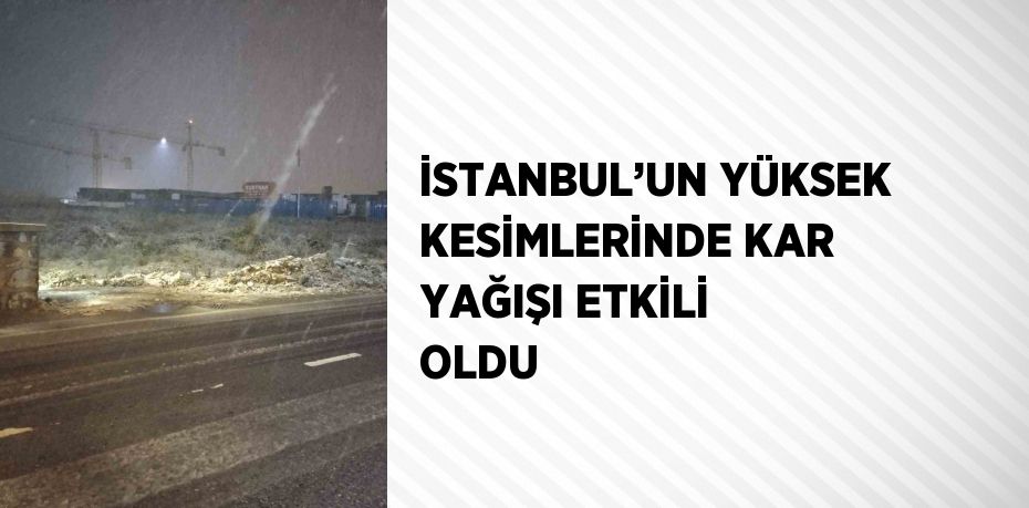 İSTANBUL’UN YÜKSEK KESİMLERİNDE KAR YAĞIŞI ETKİLİ OLDU